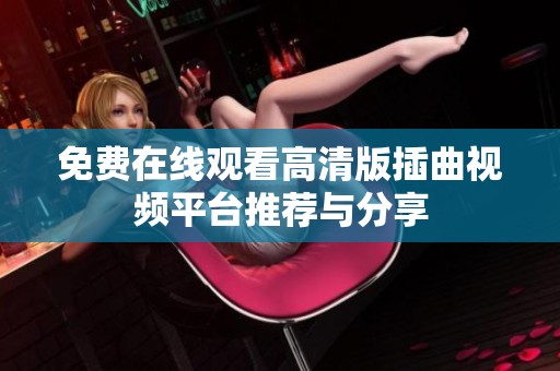 免费在线观看高清版插曲视频平台推荐与分享