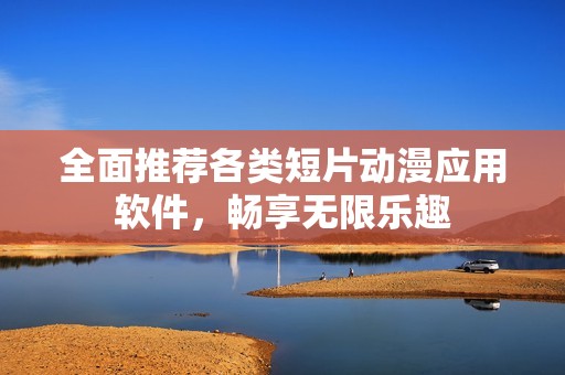 全面推荐各类短片动漫应用软件，畅享无限乐趣