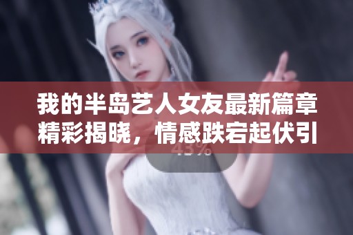 我的半岛艺人女友最新篇章精彩揭晓，情感跌宕起伏引人入胜