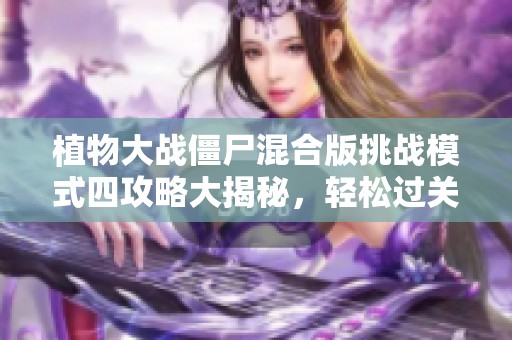 植物大战僵尸混合版挑战模式四攻略大揭秘，轻松过关技巧详解