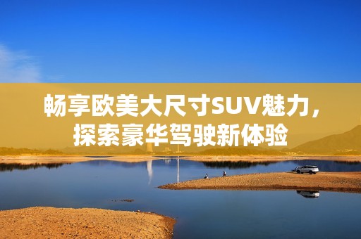 畅享欧美大尺寸SUV魅力，探索豪华驾驶新体验