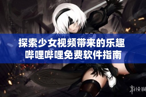 探索少女视频带来的乐趣 哔哩哔哩免费软件指南