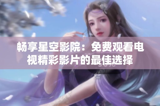 畅享星空影院：免费观看电视精彩影片的最佳选择