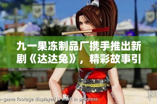九一果冻制品厂携手推出新剧《达达兔》，精彩故事引人期待