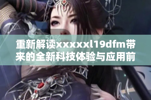 重新解读xxxxxl19dfm带来的全新科技体验与应用前景