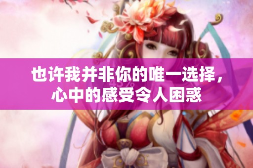 也许我并非你的唯一选择，心中的感受令人困惑