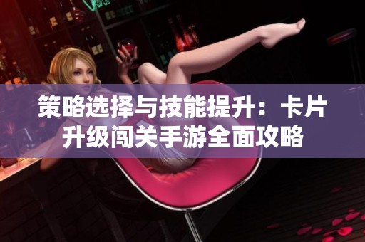 策略选择与技能提升：卡片升级闯关手游全面攻略