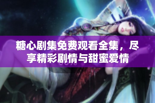 糖心剧集免费观看全集，尽享精彩剧情与甜蜜爱情