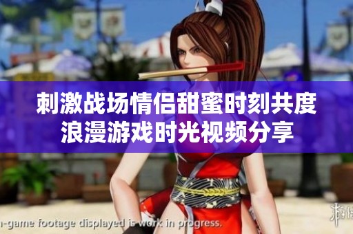 刺激战场情侣甜蜜时刻共度浪漫游戏时光视频分享