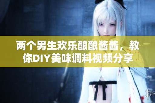 两个男生欢乐酿酿酱酱，教你DIY美味调料视频分享