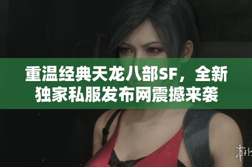 重温经典天龙八部SF，全新独家私服发布网震撼来袭
