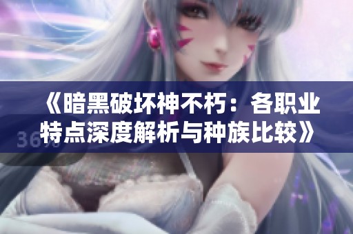 《暗黑破坏神不朽：各职业特点深度解析与种族比较》