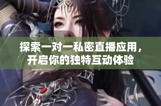 探索一对一私密直播应用，开启你的独特互动体验