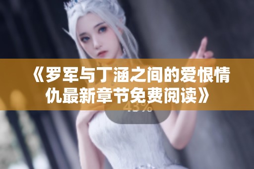 《罗军与丁涵之间的爱恨情仇最新章节免费阅读》
