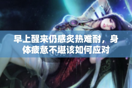 早上醒来仍感炙热难耐，身体疲惫不堪该如何应对