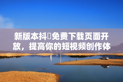 新版本抖抈免费下载页面开放，提高你的短视频创作体验