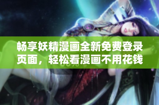畅享妖精漫画全新免费登录页面，轻松看漫画不用花钱！