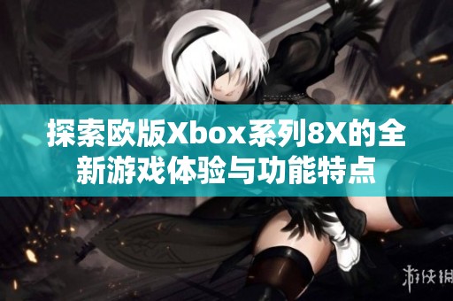 探索欧版Xbox系列8X的全新游戏体验与功能特点