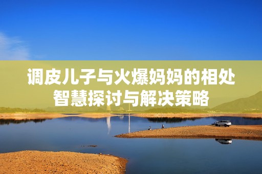 调皮儿子与火爆妈妈的相处智慧探讨与解决策略