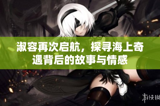 淑容再次启航，探寻海上奇遇背后的故事与情感