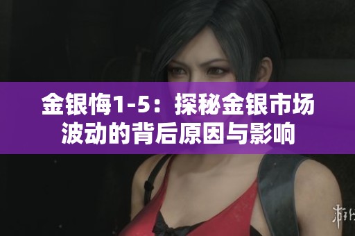 金银悔1-5：探秘金银市场波动的背后原因与影响