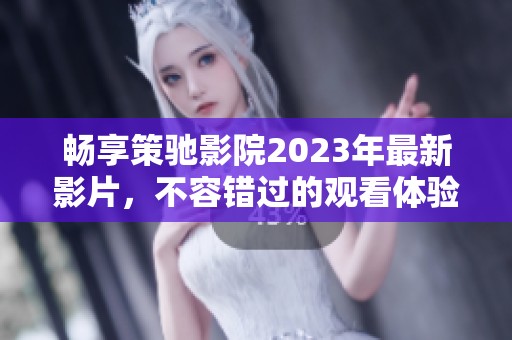 畅享策驰影院2023年最新影片，不容错过的观看体验