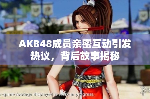 AKB48成员亲密互动引发热议，背后故事揭秘
