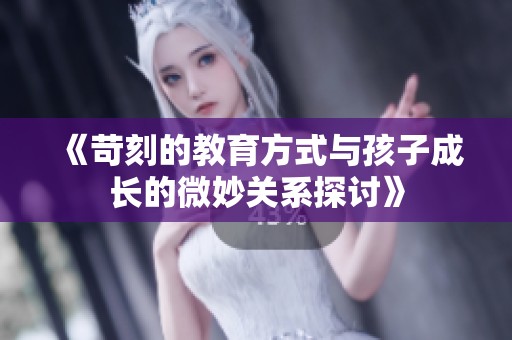 《苛刻的教育方式与孩子成长的微妙关系探讨》