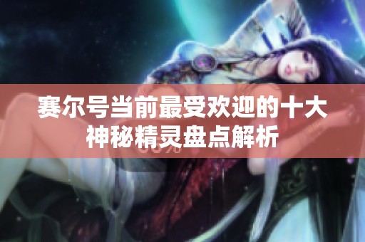 赛尔号当前最受欢迎的十大神秘精灵盘点解析