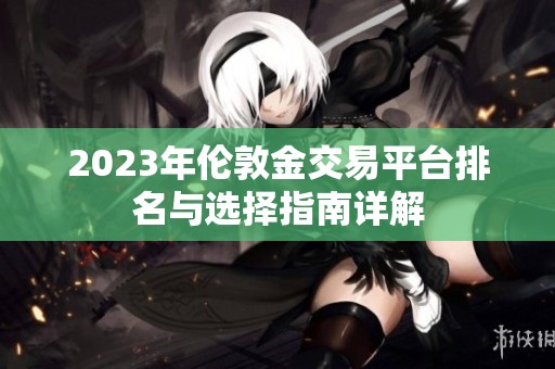 2023年伦敦金交易平台排名与选择指南详解