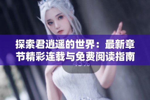 探索君逍遥的世界：最新章节精彩连载与免费阅读指南
