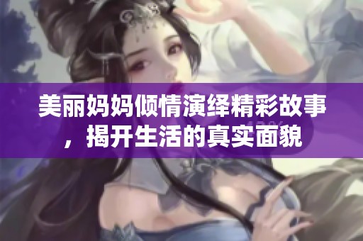 美丽妈妈倾情演绎精彩故事，揭开生活的真实面貌