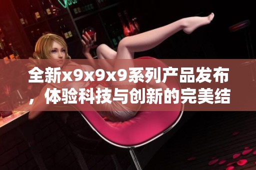 全新x9x9x9系列产品发布，体验科技与创新的完美结合