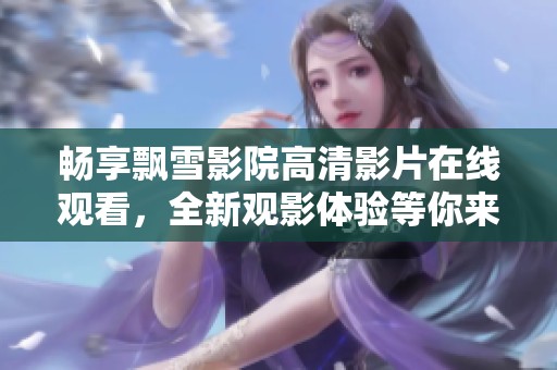畅享飘雪影院高清影片在线观看，全新观影体验等你来！