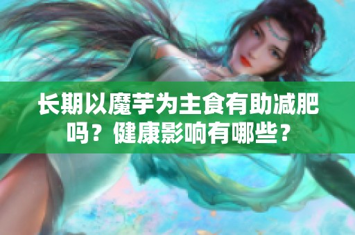 长期以魔芋为主食有助减肥吗？健康影响有哪些？