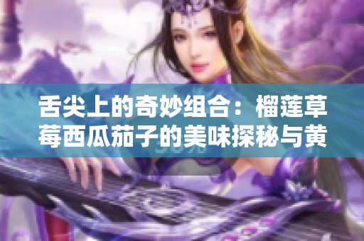 舌尖上的奇妙组合：榴莲草莓西瓜茄子的美味探秘与黄瓜的清新魅力