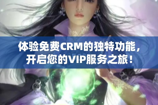 体验免费CRM的独特功能，开启您的VIP服务之旅！