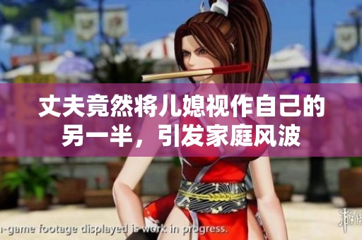 丈夫竟然将儿媳视作自己的另一半，引发家庭风波