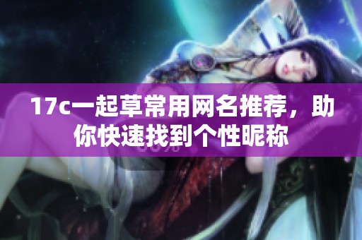 17c一起草常用网名推荐，助你快速找到个性昵称
