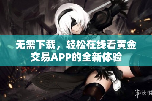 无需下载，轻松在线看黄金交易APP的全新体验