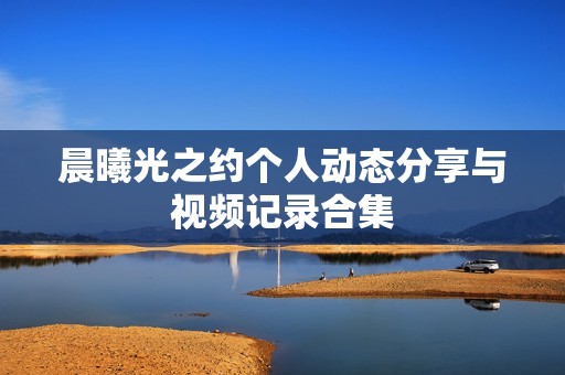 晨曦光之约个人动态分享与视频记录合集