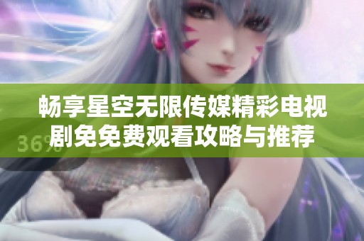 畅享星空无限传媒精彩电视剧免免费观看攻略与推荐
