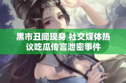 黑市丑闻现身 社交媒体热议吃瓜传言泄密事件