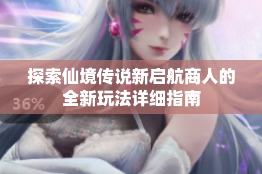 探索仙境传说新启航商人的全新玩法详细指南