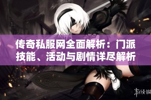 传奇私服网全面解析：门派技能、活动与剧情详尽解析指南