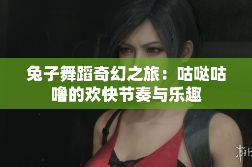 兔子舞蹈奇幻之旅：咕哒咕噜的欢快节奏与乐趣