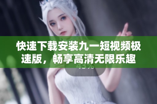 快速下载安装九一短视频极速版，畅享高清无限乐趣