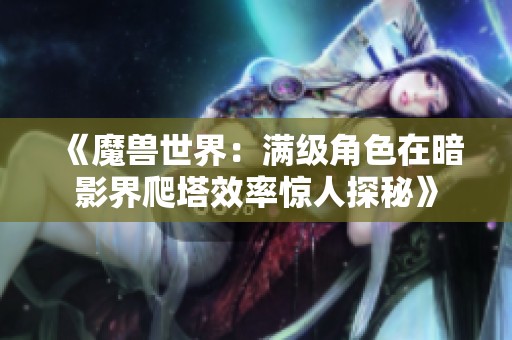 《魔兽世界：满级角色在暗影界爬塔效率惊人探秘》
