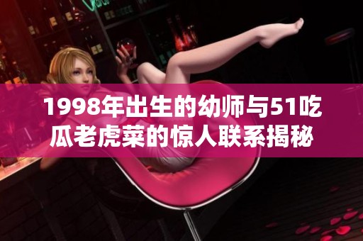 1998年出生的幼师与51吃瓜老虎菜的惊人联系揭秘