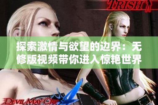 探索激情与欲望的边界：无修版视频带你进入惊艳世界